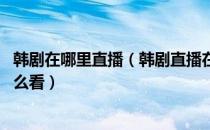 韩剧在哪里直播（韩剧直播在哪里可以看 韩国电视台直播怎么看）