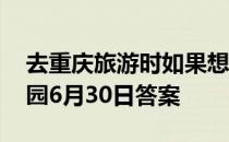 去重庆旅游时如果想吃当地特色面条 蚂蚁庄园6月30日答案