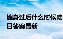 健身过后什么时候吃饭更适宜 蚂蚁庄园8月8日答案最新