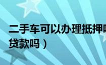 二手车可以办理抵押吗（二手车可以办理抵押贷款吗）