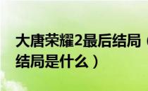 大唐荣耀2最后结局（《大唐荣耀2》 各人物结局是什么）