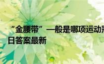 “金腰带”—般是哪项运动冠军获得的荣誉 蚂蚁庄园8月22日答案最新