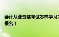 会计从业资格考试怎样学习才能过（会计从业资格考试怎么报名）