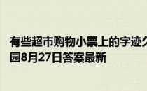 有些超市购物小票上的字迹久了会消失，主要是因为 蚂蚁庄园8月27日答案最新