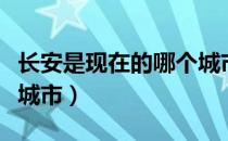 长安是现在的哪个城市啊（长安是现在的哪个城市）