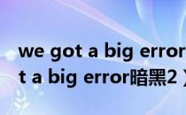 we got a big error here什么意思（we got a big error暗黑2）