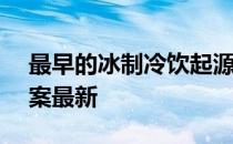 最早的冰制冷饮起源于 蚂蚁庄园8月28日答案最新