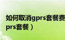 如何取消gprs套餐费指的是什么（如何取消gprs套餐）