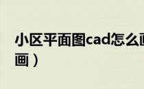 小区平面图cad怎么画（小区平面图cad怎么画）