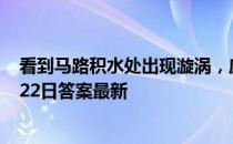 看到马路积水处出现漩涡，应该怎样做 蚂蚁庄园小课堂7月22日答案最新