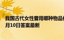 我国古代女性曾用哪种物品作为“粉底”的原料 蚂蚁庄园7月10日答案最新