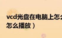 vcd光盘在电脑上怎么用（vcd光盘在电脑上怎么播放）