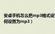 安卓手机怎么把mp3格式设置成铃声（安卓手机来电铃声如何设置为mp3）