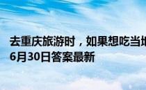 去重庆旅游时，如果想吃当地特色面条，可以品尝 蚂蚁庄园6月30日答案最新