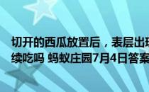 切开的西瓜放置后，表层出现变酸的情况，切掉一层还能继续吃吗 蚂蚁庄园7月4日答案最新