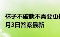 袜子不破就不需要更换，这种说法 蚂蚁庄园7月3日答案最新