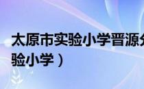 太原市实验小学晋源分校最新进展（太原市实验小学）