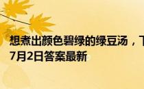 想煮出颜色碧绿的绿豆汤，下列哪个操作是正确的 蚂蚁庄园7月2日答案最新