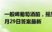 一般喝葡萄酒前，摇晃酒杯是为了 蚂蚁庄园6月29日答案最新