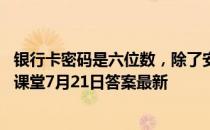 银行卡密码是六位数，除了安全性，还考虑到了 蚂蚁庄园小课堂7月21日答案最新