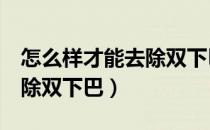 怎么样才能去除双下巴（6个步骤教你怎样去除双下巴）