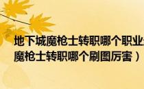 地下城魔枪士转职哪个职业最好（DNF魔枪士转职哪个好,魔枪士转职哪个刷图厉害）