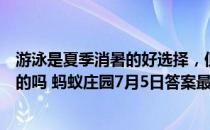 游泳是夏季消暑的好选择，但在室外游泳可能会中暑，是真的吗 蚂蚁庄园7月5日答案最新