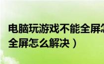 电脑玩游戏不能全屏怎么办（电脑玩游戏不能全屏怎么解决）