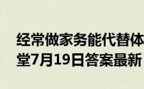 经常做家务能代替体育锻炼吗 蚂蚁庄园小课堂7月19日答案最新