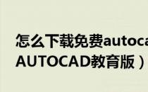 怎么下载免费autocad2014（怎么下载免费AUTOCAD教育版）