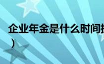 企业年金是什么时间执行的（企业年金是什么）