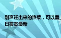 刚烹饪出来的热菜，可以盖上保鲜膜保温吗 蚂蚁庄园7月14日答案最新