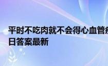 平时不吃肉就不会得心血管疾病了吗 蚂蚁庄园小课堂7月21日答案最新