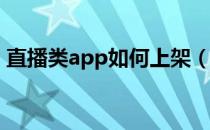 直播类app如何上架（直播类APP如何推广）