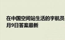 在中国空间站生活的宇航员，他们能用Wi-Fi吗 蚂蚁庄园7月9日答案最新