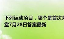 下列运动项目，哪个是首次亮相东京奥运会的 蚂蚁庄园小课堂7月28日答案最新