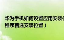 华为手机如何设置应用安装位置（怎样设置华为手机的应用程序首选安装位置）