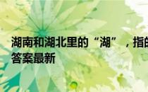 湖南和湖北里的“湖”，指的是哪个湖泊 蚂蚁庄园7月12日答案最新