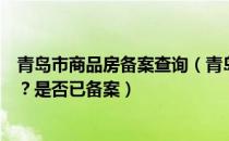 青岛市商品房备案查询（青岛市怎么查询所购房产备案信息？是否已备案）