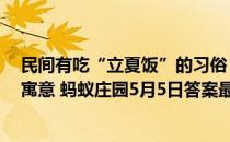 民间有吃“立夏饭”的习俗，用五种颜色的豆类与米同蒸，寓意 蚂蚁庄园5月5日答案最新