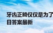 牙齿正畸仅仅是为了好看吗 蚂蚁庄园6月17日答案最新