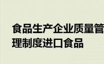 食品生产企业质量管理制度 企业质量安全管理制度进口食品