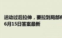 运动过后拉伸，要拉到局部疼痛才有效果，该说法 蚂蚁庄园6月15日答案最新