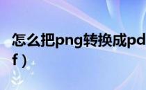 怎么把png转换成pdf（怎么把png转换成pdf）