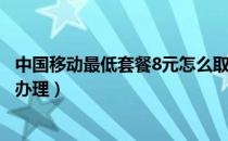 中国移动最低套餐8元怎么取消（中国移动最低套餐8元怎么办理）