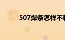 507焊条怎样不粘连（507焊条）