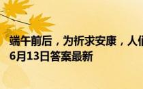 端午前后，为祈求安康，人们会在自家门楣上悬挂 蚂蚁庄园6月13日答案最新