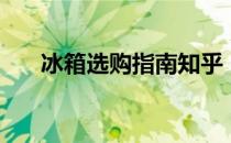 冰箱选购指南知乎（冰箱选购大攻略）