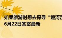 如果旅游时想去探寻“楚河汉界”的遗迹，应该去 蚂蚁庄园6月22日答案最新