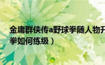 金庸群侠传a野球拳随人物升级无需修炼（金庸群侠传野球拳如何练级）